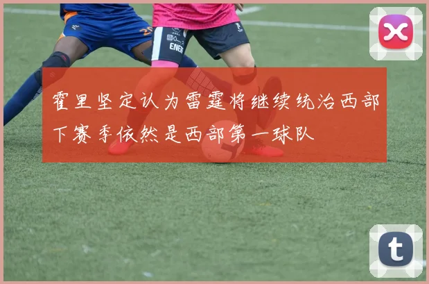 霍里坚定认为雷霆将继续统治西部下赛季依然是西部第一球队