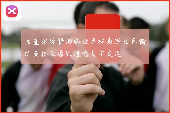 马奎尔称赞挪威世界杯表现出色输给英格兰感到遗憾与不走运